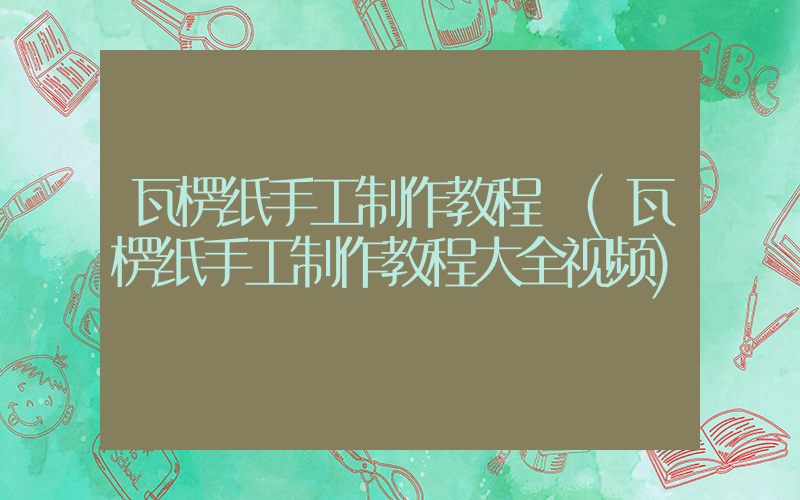 瓦楞纸手工制作教程 (瓦楞纸手工制作教程大全视频)